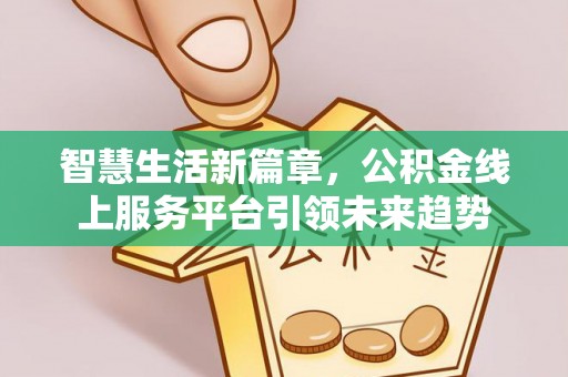 姜堰智慧生活新篇章，公积金线上服务平台引领未来趋势