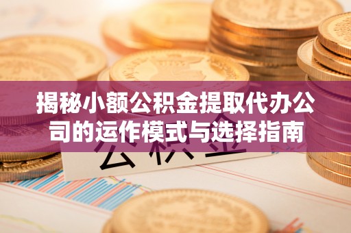 姜堰揭秘小额公积金提取代办公司的运作模式与选择指南