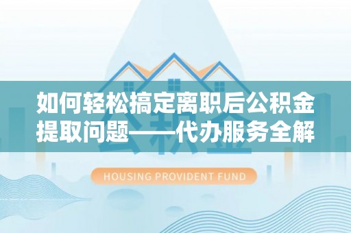 姜堰如何轻松搞定离职后公积金提取问题——代办服务全解析