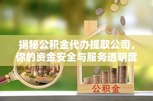 姜堰揭秘公积金代办提取公司，你的资金安全与服务透明度指南