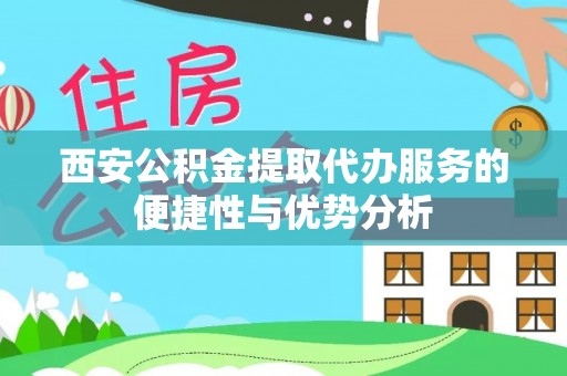 姜堰西安公积金提取代办服务的便捷性与优势分析