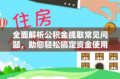 姜堰全面解析公积金提取常见问题，助您轻松搞定资金使用