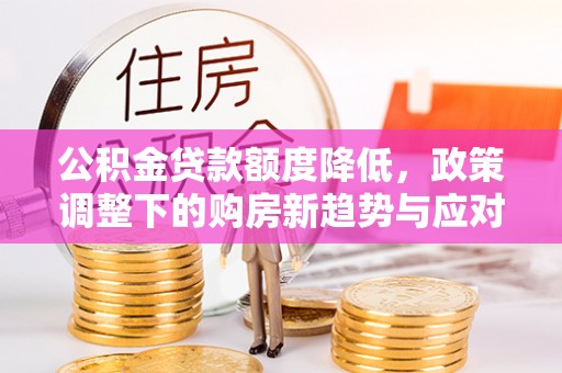 姜堰公积金贷款额度降低，政策调整下的购房新趋势与应对策略