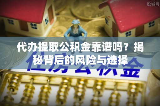 姜堰代办提取公积金靠谱吗？揭秘背后的风险与选择