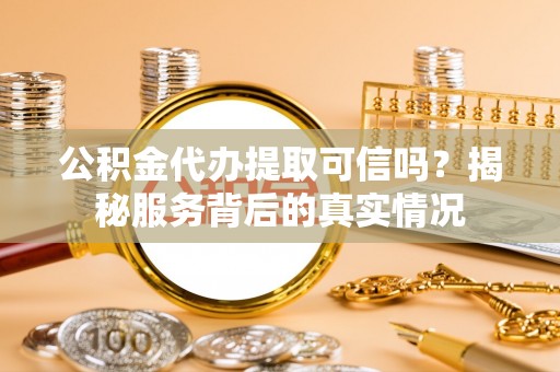 姜堰公积金代办提取可信吗？揭秘服务背后的真实情况