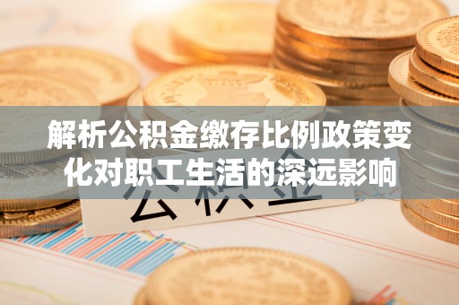 姜堰解析公积金缴存比例政策变化对职工生活的深远影响