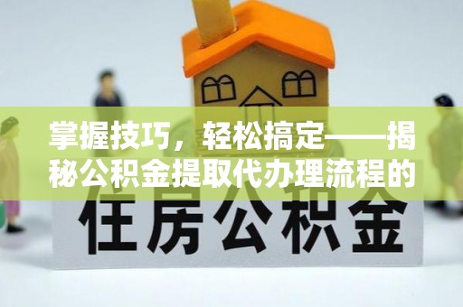 姜堰掌握技巧，轻松搞定——揭秘公积金提取代办理流程的关键步骤