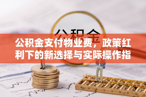 姜堰公积金支付物业费，政策红利下的新选择与实际操作指南