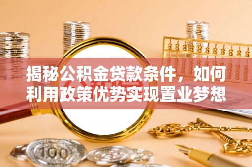 姜堰揭秘公积金贷款条件，如何利用政策优势实现置业梦想