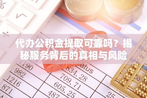 姜堰代办公积金提取可靠吗？揭秘服务背后的真相与风险