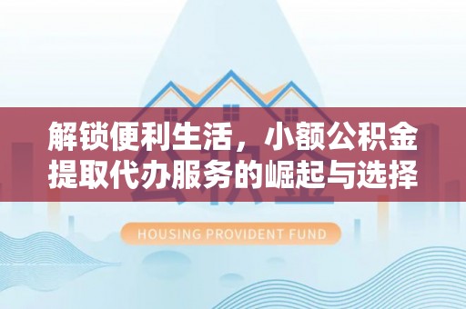 姜堰解锁便利生活，小额公积金提取代办服务的崛起与选择
