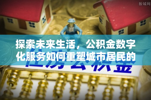 姜堰探索未来生活，公积金数字化服务如何重塑城市居民的财务管理