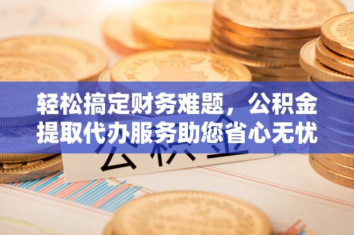 姜堰轻松搞定财务难题，公积金提取代办服务助您省心无忧