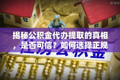 姜堰揭秘公积金代办提取的真相，是否可信？如何选择正规服务？