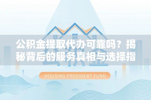 姜堰公积金提取代办可靠吗？揭秘背后的服务真相与选择指南