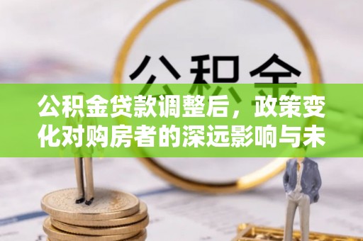 姜堰公积金贷款调整后，政策变化对购房者的深远影响与未来趋势分析
