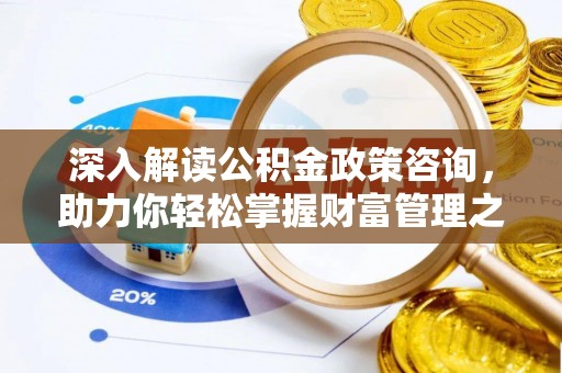姜堰深入解读公积金政策咨询，助力你轻松掌握财富管理之道