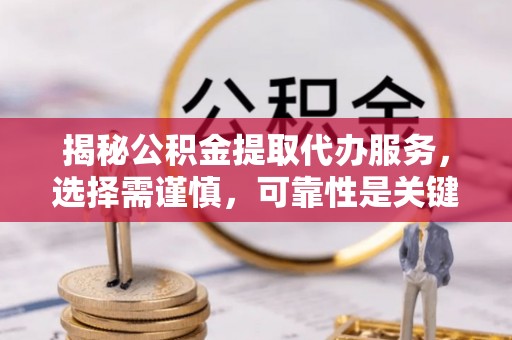 姜堰揭秘公积金提取代办服务，选择需谨慎，可靠性是关键