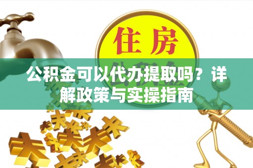 姜堰公积金可以代办提取吗？详解政策与实操指南