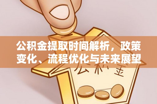 姜堰公积金提取时间解析，政策变化、流程优化与未来展望