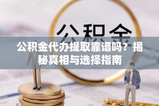 姜堰公积金代办提取靠谱吗？揭秘真相与选择指南