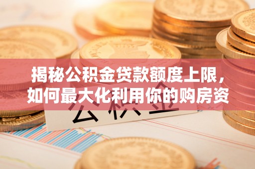 姜堰揭秘公积金贷款额度上限，如何最大化利用你的购房资金？