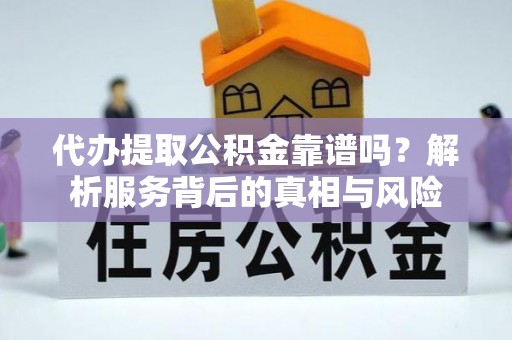 姜堰代办提取公积金靠谱吗？解析服务背后的真相与风险
