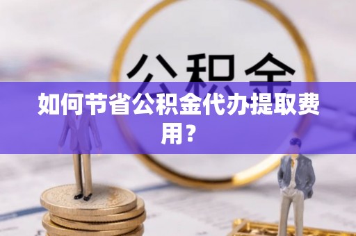 姜堰如何节省公积金代办提取费用？