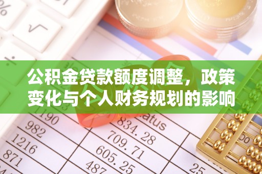 姜堰公积金贷款额度调整，政策变化与个人财务规划的影响分析