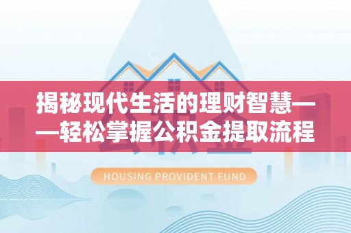 姜堰揭秘现代生活的理财智慧——轻松掌握公积金提取流程的实用指南