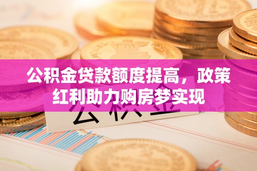 姜堰公积金贷款额度提高，政策红利助力购房梦实现
