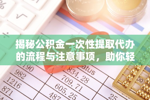 姜堰揭秘公积金一次性提取代办的流程与注意事项，助你轻松搞定财务规划