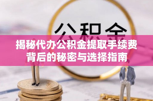 姜堰揭秘代办公积金提取手续费背后的秘密与选择指南