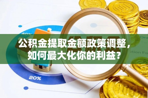 姜堰公积金提取金额政策调整，如何最大化你的利益？