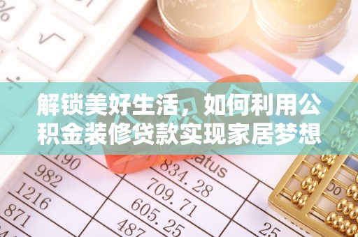 姜堰解锁美好生活，如何利用公积金装修贷款实现家居梦想