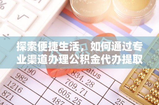 姜堰探索便捷生活，如何通过专业渠道办理公积金代办提取业务