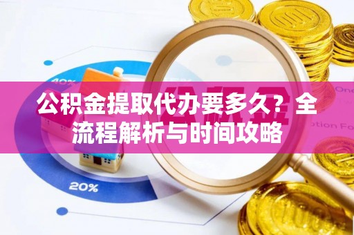 姜堰公积金提取代办要多久？全流程解析与时间攻略