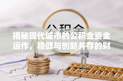 姜堰揭秘现代城市的公积金资金运作，稳健与创新并存的财富管理之道