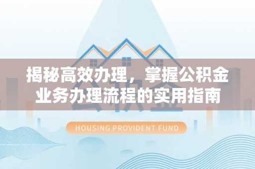 姜堰揭秘高效办理，掌握公积金业务办理流程的实用指南