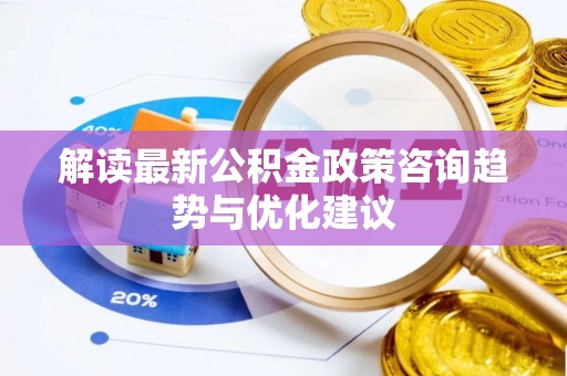 姜堰解读最新公积金政策咨询趋势与优化建议