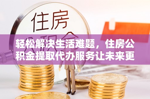 姜堰轻松解决生活难题，住房公积金提取代办服务让未来更安心