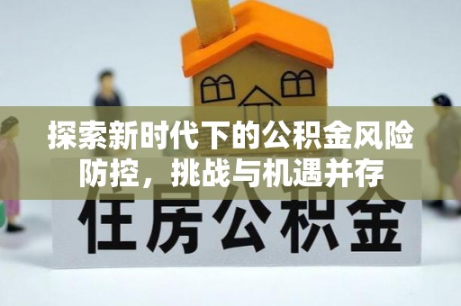 姜堰探索新时代下的公积金风险防控，挑战与机遇并存