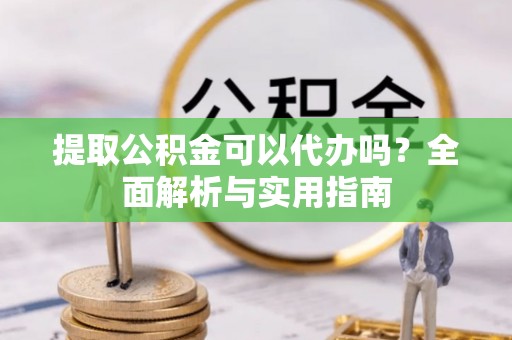 姜堰提取公积金可以代办吗？全面解析与实用指南