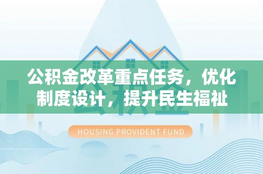 姜堰公积金改革重点任务，优化制度设计，提升民生福祉