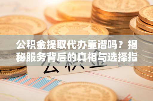 姜堰公积金提取代办靠谱吗？揭秘服务背后的真相与选择指南