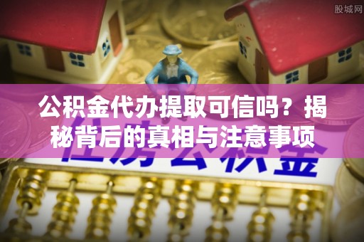 姜堰公积金代办提取可信吗？揭秘背后的真相与注意事项
