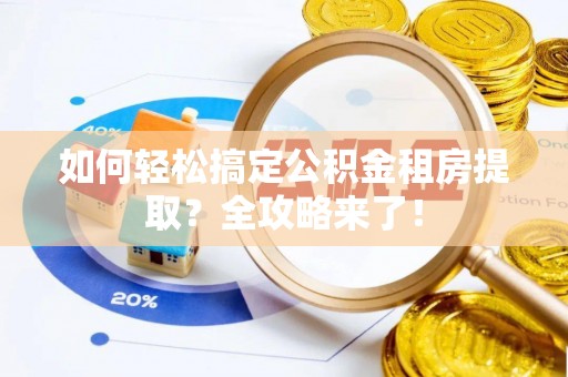 姜堰如何轻松搞定公积金租房提取？全攻略来了！
