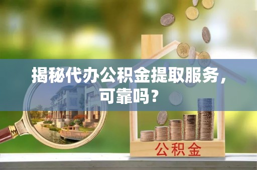 姜堰揭秘代办公积金提取服务，可靠吗？