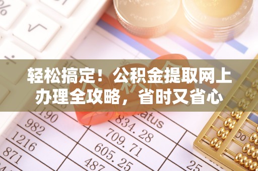 姜堰轻松搞定！公积金提取网上办理全攻略，省时又省心