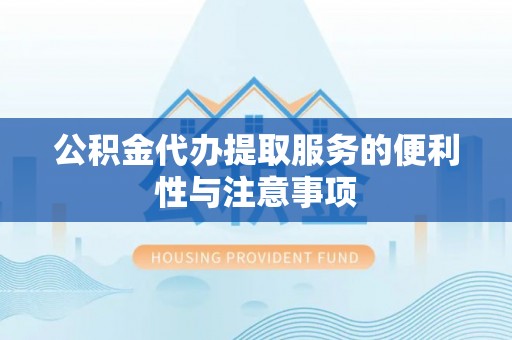 姜堰公积金代办提取服务的便利性与注意事项
